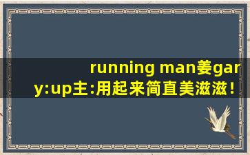running man姜gary:up主:用起来简直美滋滋！
